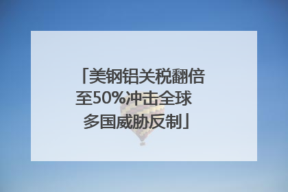 美钢铝关税翻倍至50%冲击全球 多国威胁反制