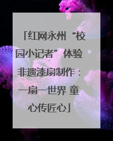 红网永州“校园小记者”体验非遗漆扇制作：一扇一世界 童心传匠心