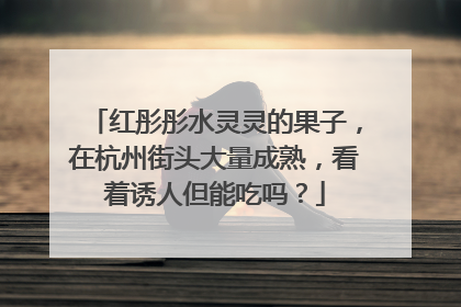 红彤彤水灵灵的果子，在杭州街头大量成熟，看着诱人但能吃吗？