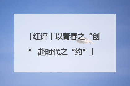 红评丨以青春之“创” 赴时代之“约”