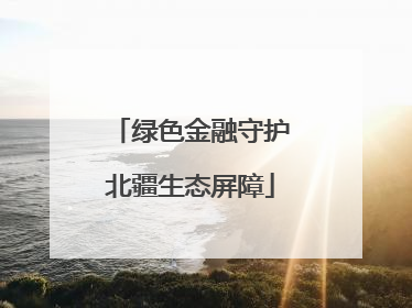 绿色金融守护北疆生态屏障