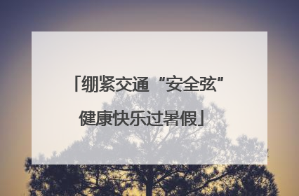 绷紧交通“安全弦” 健康快乐过暑假