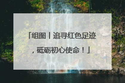 组图丨追寻红色足迹，砥砺初心使命！