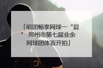 组团畅享网球一“夏” 郑州市第七届业余网球团体赛开拍
