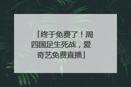 终于免费了！周四国足生死战，爱奇艺免费直播