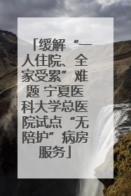 缓解“一人住院、全家受累”难题 宁夏医科大学总医院试点“无陪护”病房服务