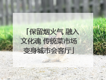 保留烟火气 融入文化魂 传统菜市场变身城市会客厅