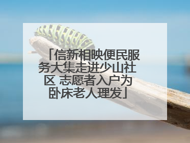信新相映便民服务大集走进少山社区 志愿者入户为卧床老人理发