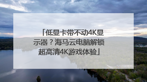 低显卡带不动4K显示器？海马云电脑解锁超高清4K游戏体验
