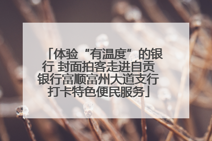 体验“有温度”的银行 封面拍客走进自贡银行富顺富州大道支行打卡特色便民服务