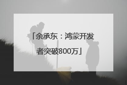 余承东：鸿蒙开发者突破800万