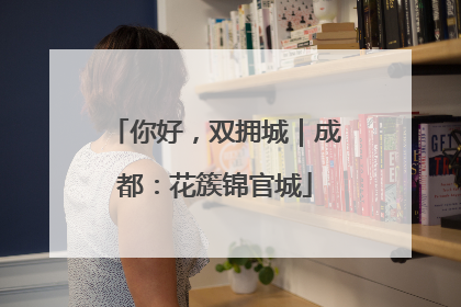 你好，双拥城｜成都：花簇锦官城