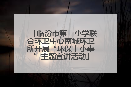 临汾市第一小学联合环卫中心南城环卫所开展“环保十小事”主题宣讲活动