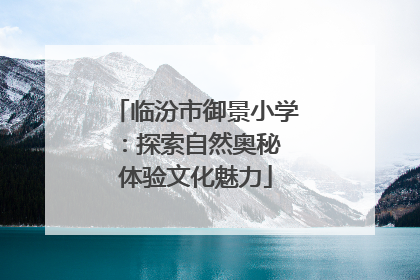 临汾市御景小学：探索自然奥秘 体验文化魅力