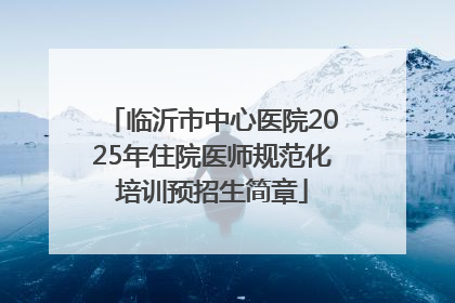 临沂市中心医院2025年住院医师规范化培训预招生简章