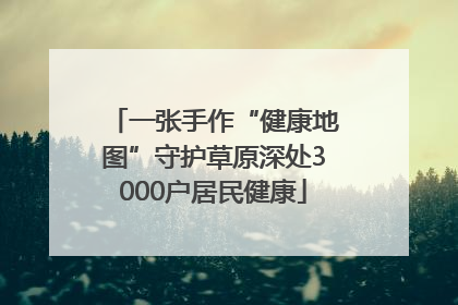 一张手作“健康地图”守护草原深处3000户居民健康