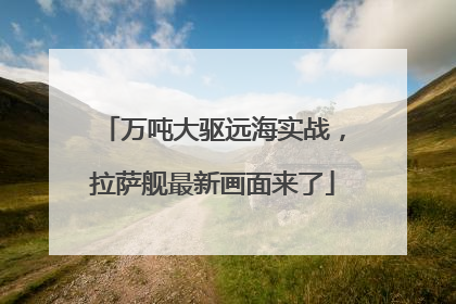 万吨大驱远海实战，拉萨舰最新画面来了
