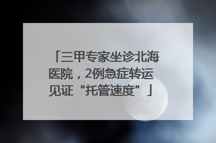三甲专家坐诊北海医院，2例急症转运见证“托管速度”