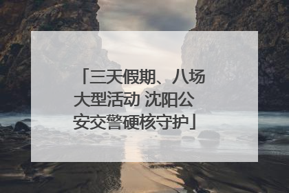 三天假期、八场大型活动 沈阳公安交警硬核守护