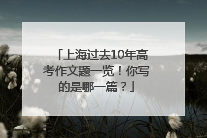 上海过去10年高考作文题一览！你写的是哪一篇？