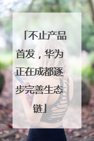 不止产品首发，华为正在成都逐步完善生态链