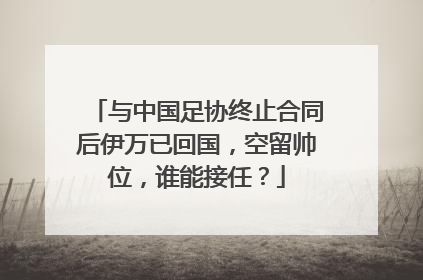 与中国足协终止合同后伊万已回国，空留帅位，谁能接任？