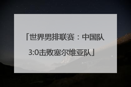 世界男排联赛：中国队3:0击败塞尔维亚队