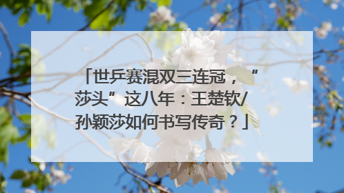 世乒赛混双三连冠，“莎头”这八年：王楚钦/孙颖莎如何书写传奇？