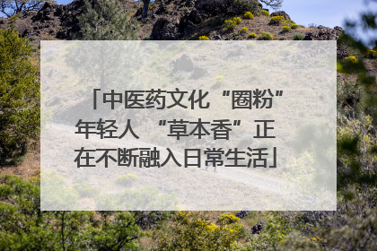 中医药文化“圈粉”年轻人 “草本香”正在不断融入日常生活