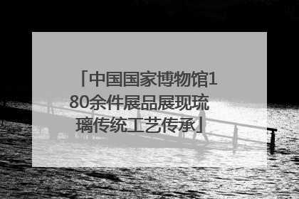 中国国家博物馆180余件展品展现琉璃传统工艺传承