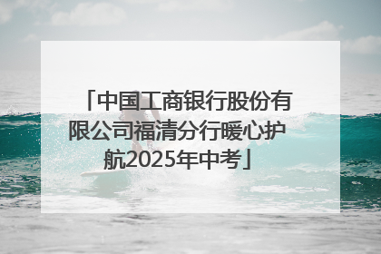 中国工商银行股份有限公司福清分行暖心护航2025年中考