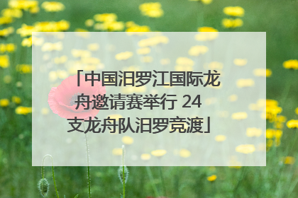 中国汨罗江国际龙舟邀请赛举行 24支龙舟队汨罗竞渡