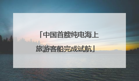中国首艘纯电海上旅游客船完成试航