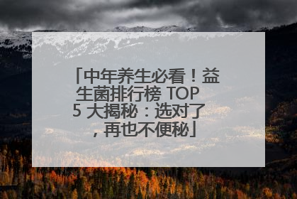 中年养生必看！益生菌排行榜 TOP5 大揭秘：选对了，再也不便秘