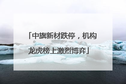 中旗新材跌停，机构龙虎榜上激烈博弈