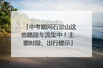中考期间石景山这些路段车流集中！主要时段、出行提示