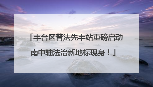 丰台区普法先丰站重磅启动 南中轴法治新地标现身！