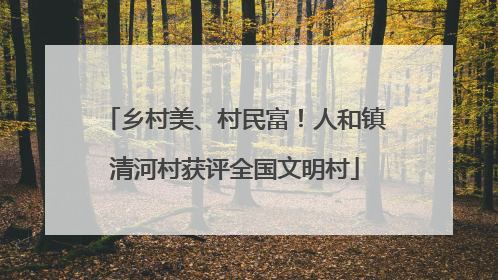 乡村美、村民富！人和镇清河村获评全国文明村