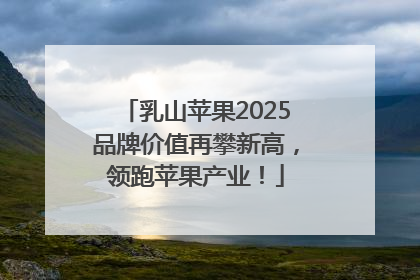 乳山苹果2025品牌价值再攀新高，领跑苹果产业！