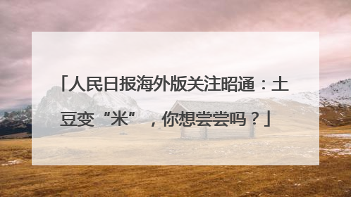 人民日报海外版关注昭通：土豆变“米”，你想尝尝吗？