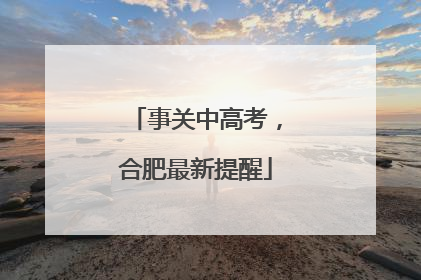 事关中高考，合肥最新提醒