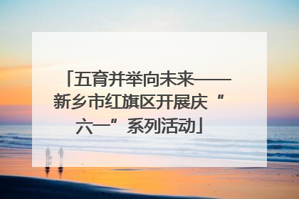 五育并举向未来——新乡市红旗区开展庆“六一”系列活动