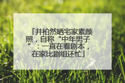 井柏然晒宅家素颜照，自称“中年男子”：一直在看剧本，在家比剧组还忙