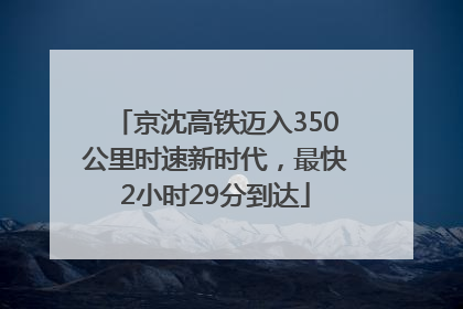 京沈高铁迈入350公里时速新时代，最快2小时29分到达