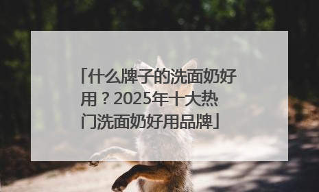 什么牌子的洗面奶好用？2025年十大热门洗面奶好用品牌
