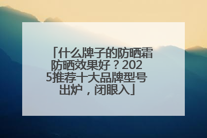 什么牌子的防晒霜防晒效果好？2025推荐十大品牌型号出炉，闭眼入
