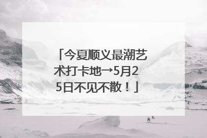今夏顺义最潮艺术打卡地→5月25日不见不散！
