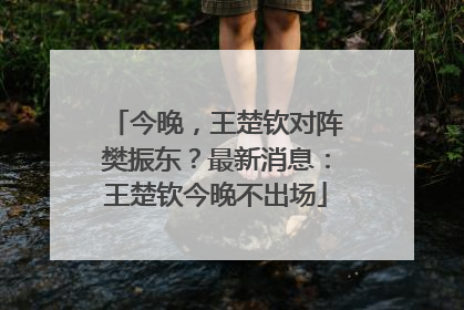 今晚，王楚钦对阵樊振东？最新消息：王楚钦今晚不出场