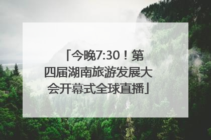 今晚7:30！第四届湖南旅游发展大会开幕式全球直播