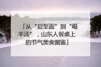 从“夏至面”到“喝羊汤”，山东人餐桌上的节气美食图鉴
